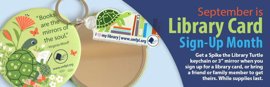 September is  Library Card Sign-Up Month Get a Spike the Library Turtle keychain or 3” mirror when you sign up for a library card, or bring a friend or family member to get theirs. While supplies last.
