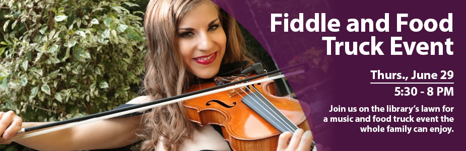 Fiddle and Food Truck Event Thurs., June 29 5:30 - 8 PM Join us on the library’s lawn for a music and food truck event the whole family can enjoy.
